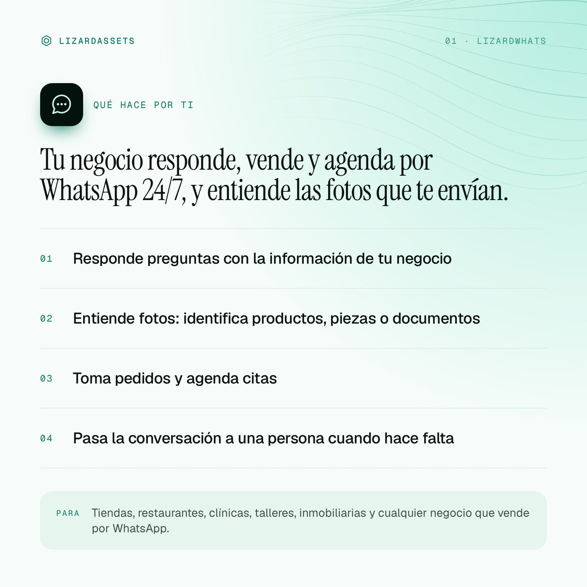 LizardWhats: qué hace y para quién es. Responde preguntas con la información de tu negocio. Entiende fotos: identifica productos, piezas o documentos. Toma pedidos y agenda citas. Pasa la conversación a una persona cuando hace falta.